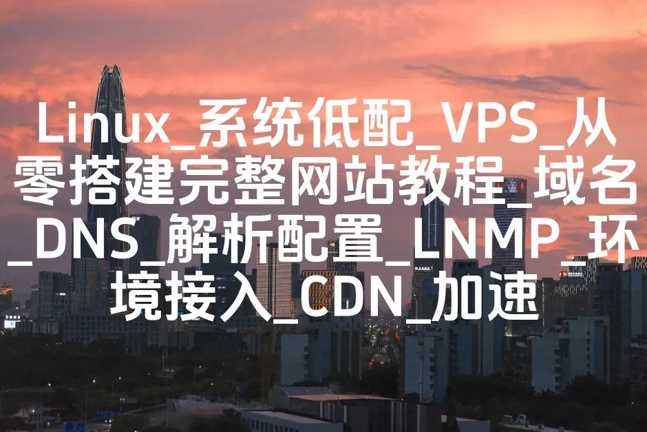 Linux_系统低配_VPS_从零搭建完整网站教程_域名_DNS_解析配置_LNMP_环境接入_CDN_加速