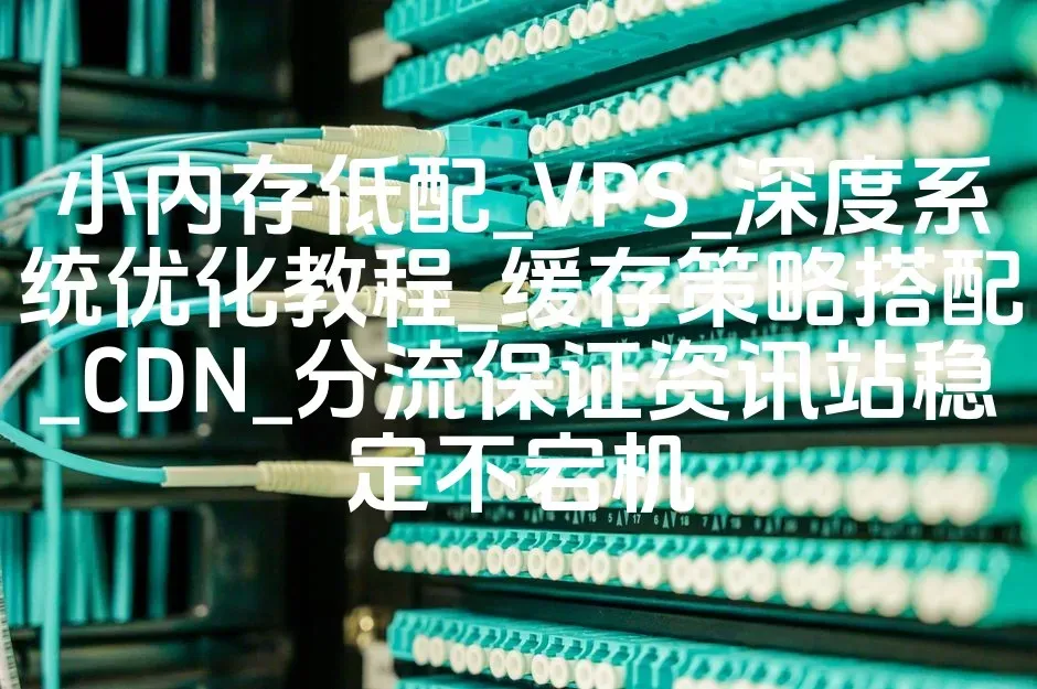 小内存低配_VPS_深度系统优化教程_缓存策略搭配_CDN_分流保证资讯站稳定不宕机