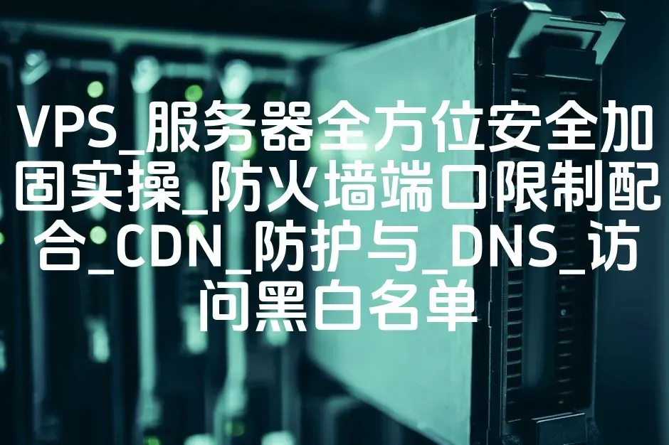 VPS_服务器全方位安全加固实操_防火墙端口限制配合_CDN_防护与_DNS_访问黑白名单