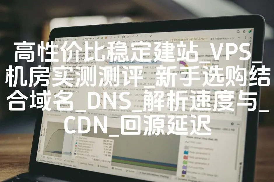 高性价比稳定建站_VPS_机房实测测评_新手选购结合域名_DNS_解析速度与_CDN_回源延迟