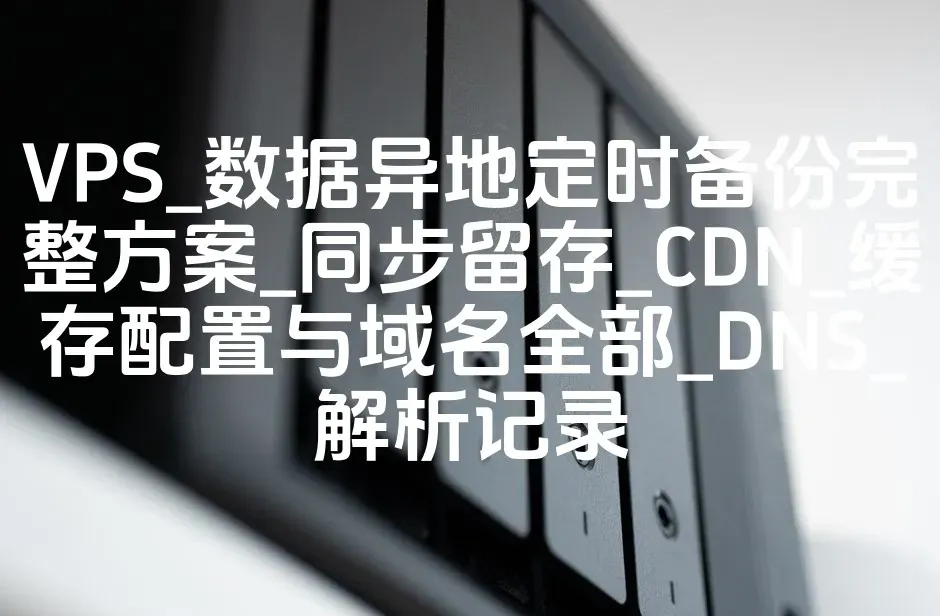 VPS_数据异地定时备份完整方案_同步留存_CDN_缓存配置与域名全部_DNS_解析记录