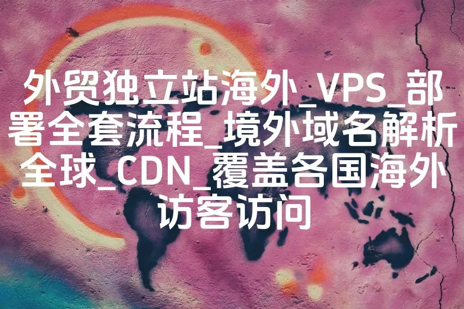 外贸独立站海外_VPS_部署全套流程_境外域名解析全球_CDN_覆盖各国海外访客访问
