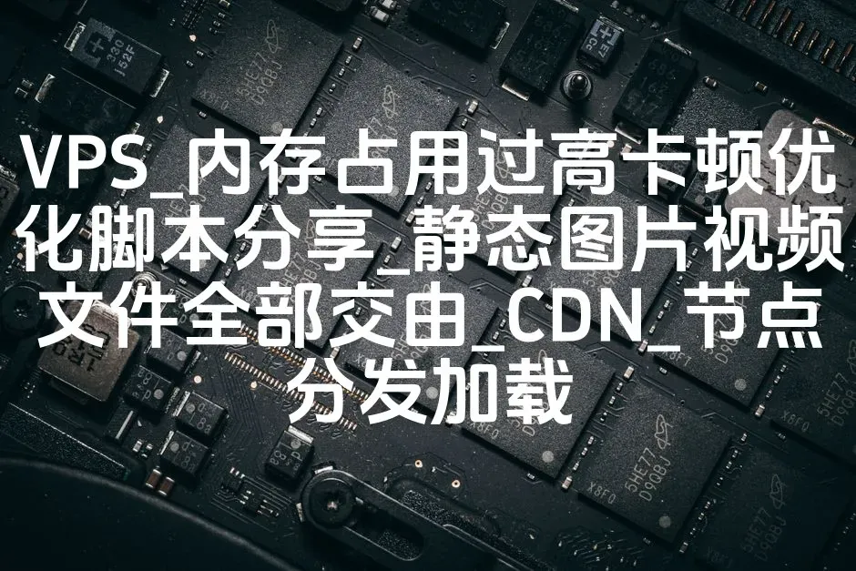VPS_内存占用过高卡顿优化脚本分享_静态图片视频文件全部交由_CDN_节点分发加载