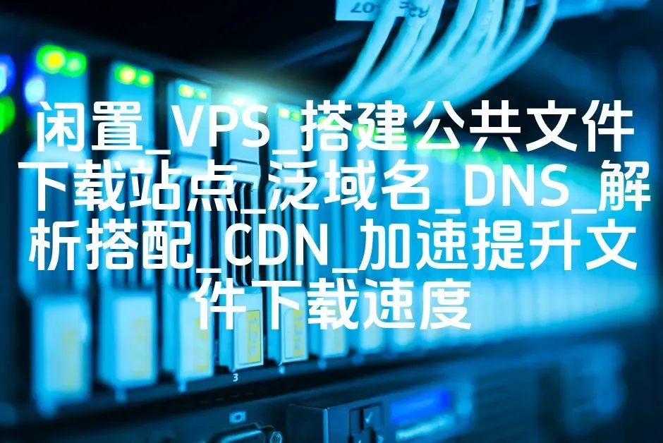 闲置_VPS_搭建公共文件下载站点_泛域名_DNS_解析搭配_CDN_加速提升文件下载速度