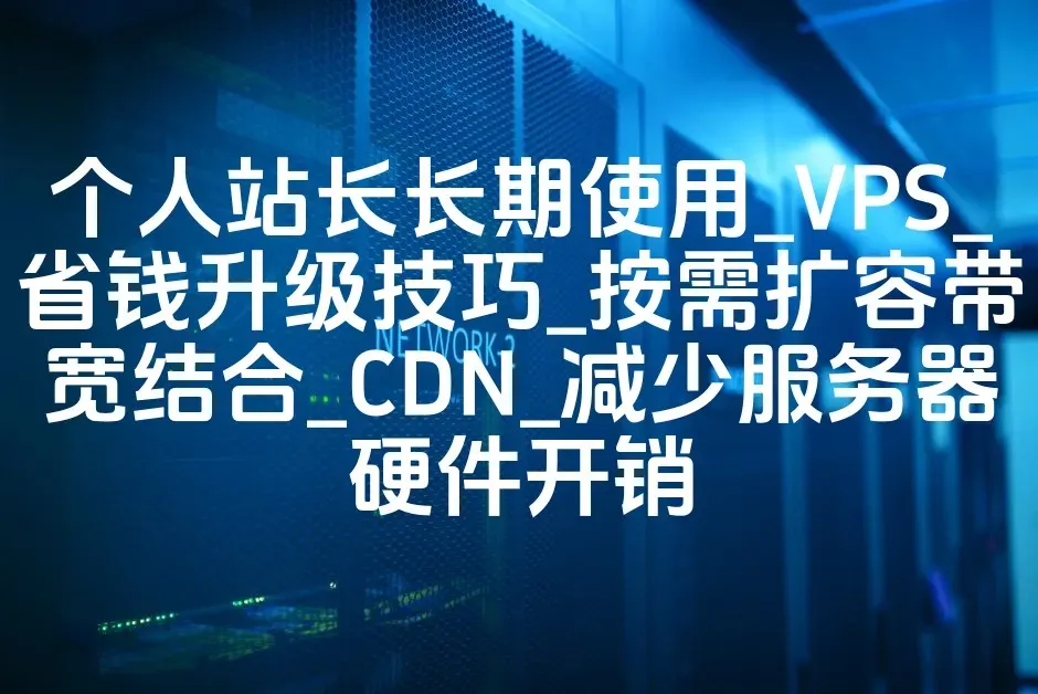 个人站长长期使用_VPS_省钱升级技巧_按需扩容带宽结合_CDN_减少服务器硬件开销