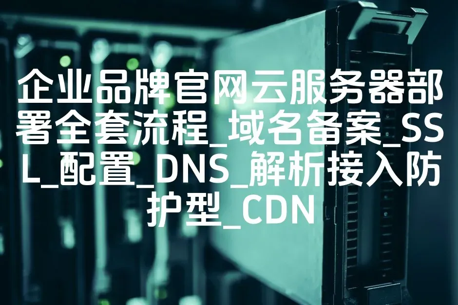 企业品牌官网云服务器部署全套流程_域名备案_SSL_配置_DNS_解析接入防护型_CDN