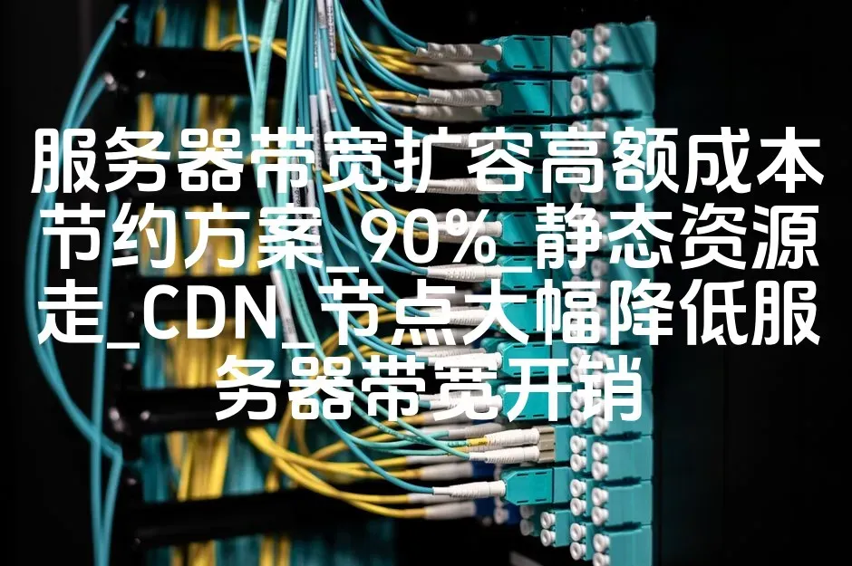 服务器带宽扩容高额成本节约方案_90%_静态资源走_CDN_节点大幅降低服务器带宽开销