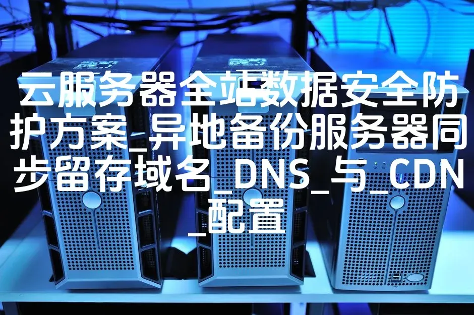 云服务器全站数据安全防护方案_异地备份服务器同步留存域名_DNS_与_CDN_配置