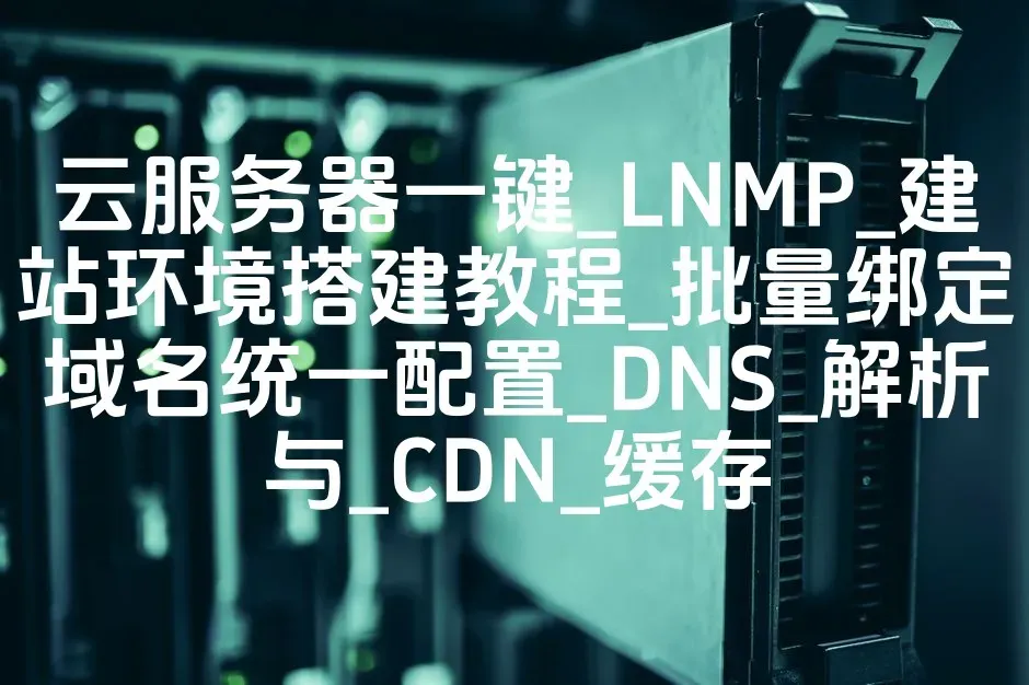 云服务器一键_LNMP_建站环境搭建教程_批量绑定域名统一配置_DNS_解析与_CDN_缓存
