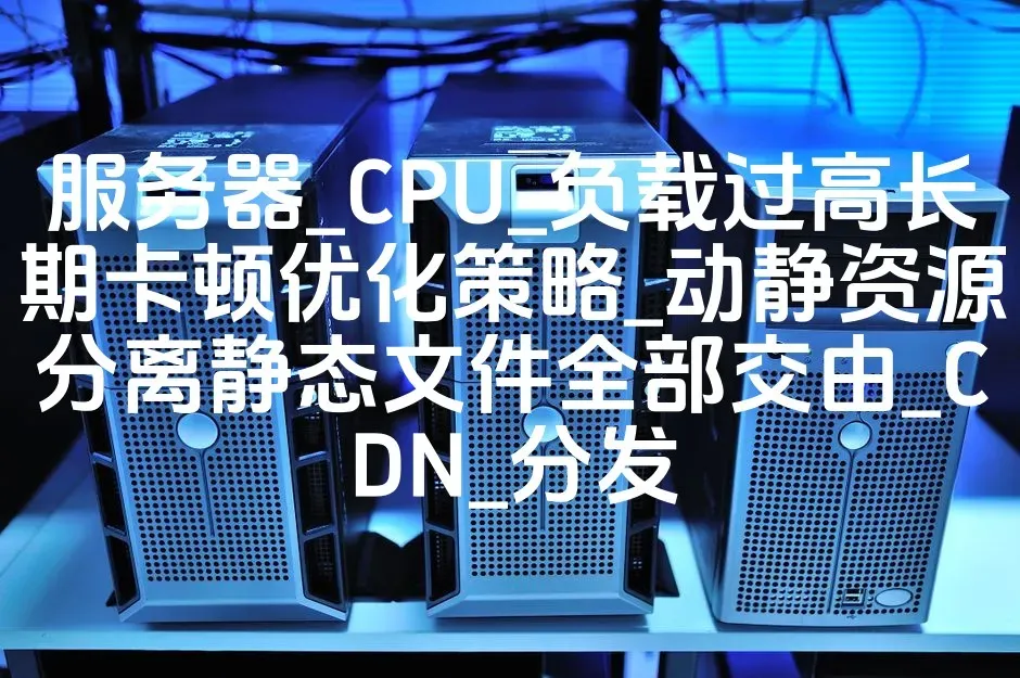 服务器_CPU_负载过高长期卡顿优化策略_动静资源分离静态文件全部交由_CDN_分发