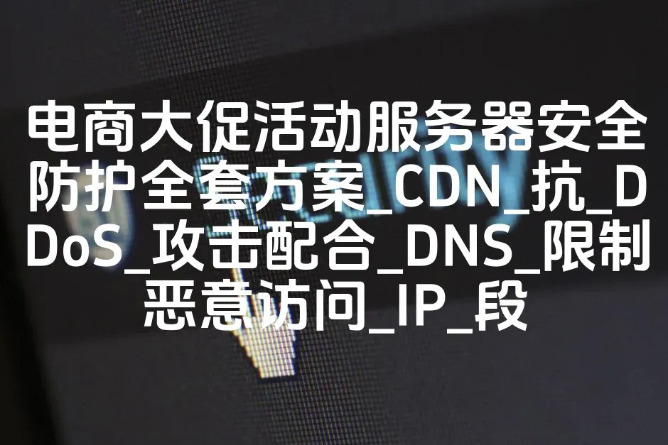 电商大促活动服务器安全防护全套方案_CDN_抗_DDoS_攻击配合_DNS_限制恶意访问_IP_段