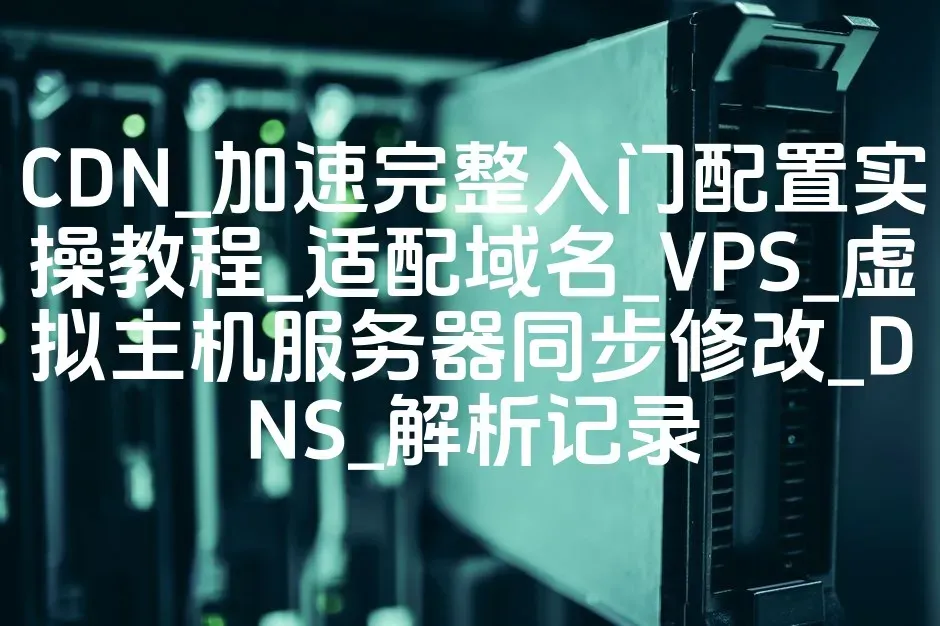 CDN_加速完整入门配置实操教程_适配域名_VPS_虚拟主机服务器同步修改_DNS_解析记录