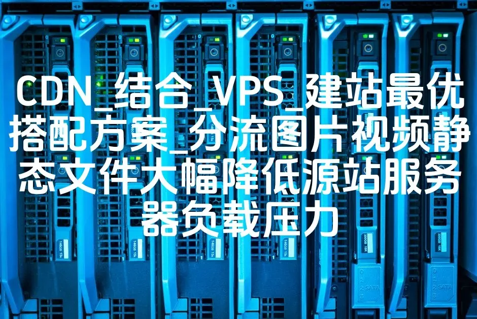 CDN_结合_VPS_建站最优搭配方案_分流图片视频静态文件大幅降低源站服务器负载压力