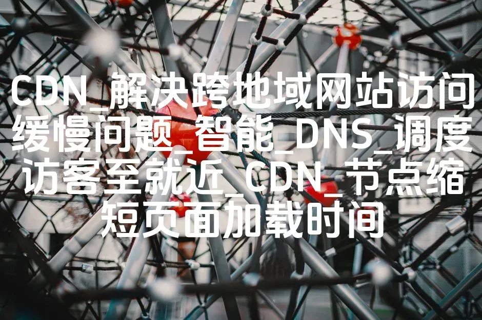 CDN_解决跨地域网站访问缓慢问题_智能_DNS_调度访客至就近_CDN_节点缩短页面加载时间