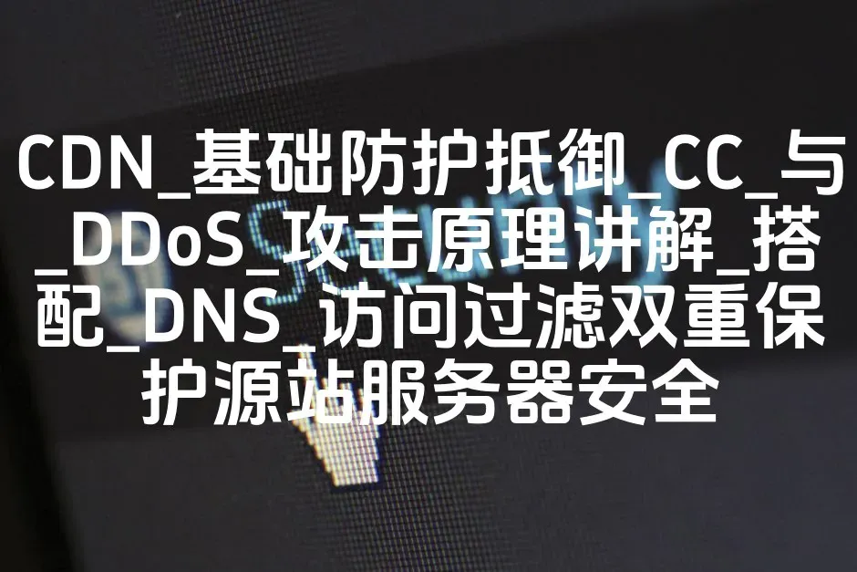 CDN_基础防护抵御_CC_与_DDoS_攻击原理讲解_搭配_DNS_访问过滤双重保护源站服务器安全