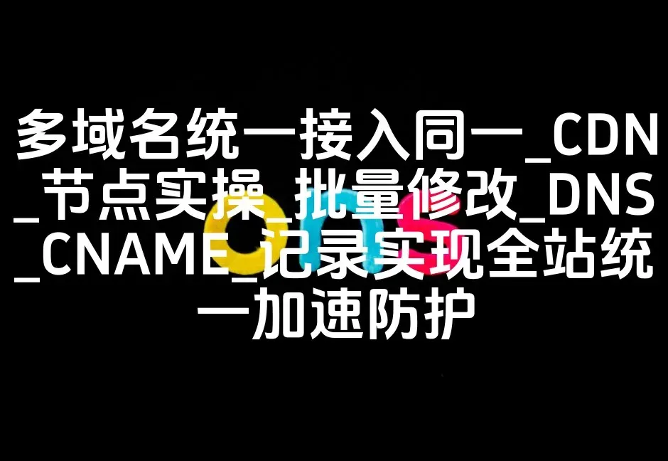 多域名统一接入同一_CDN_节点实操_批量修改_DNS_CNAME_记录实现全站统一加速防护