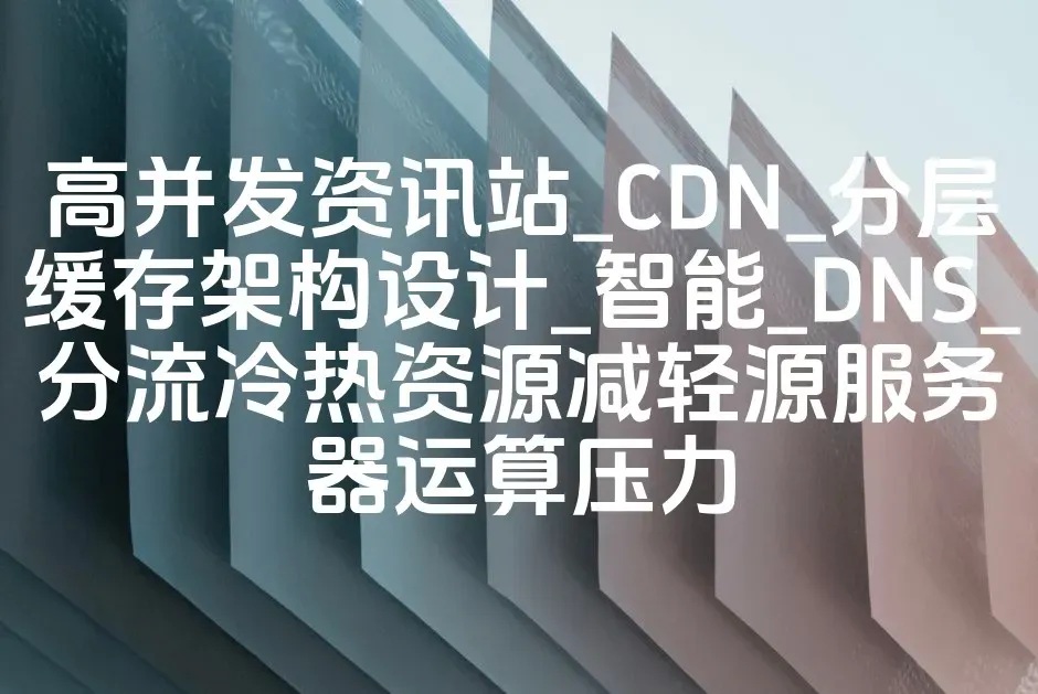 高并发资讯站_CDN_分层缓存架构设计_智能_DNS_分流冷热资源减轻源服务器运算压力