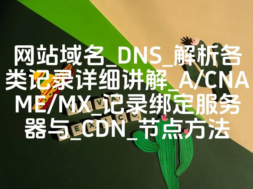 网站域名_DNS_解析各类记录详细讲解_A/CNAME/MX_记录绑定服务器与_CDN_节点方法