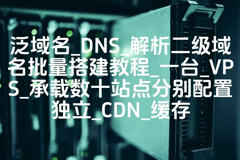 泛域名_DNS_解析二级域名批量搭建教程_一台_VPS_承载数十站点分别配置独立_CDN_缓存