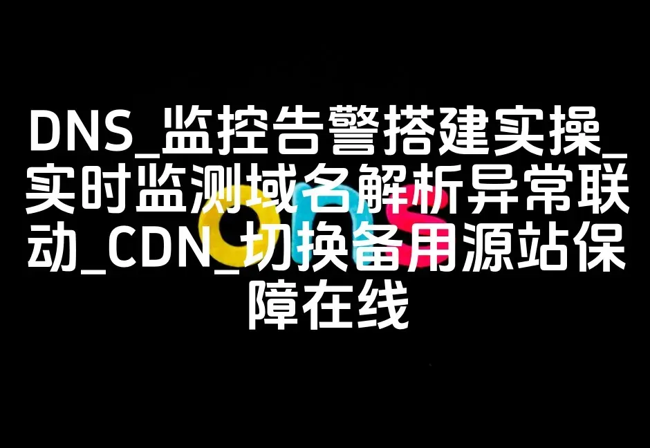 DNS_监控告警搭建实操_实时监测域名解析异常联动_CDN_切换备用源站保障在线
